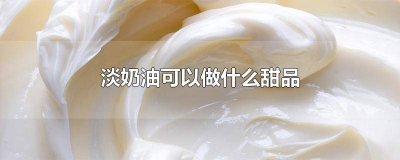 ​淡奶油还能做什么甜品 用淡奶油做甜品有哪些