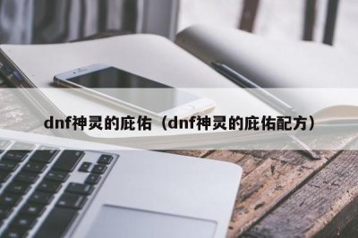 ​dnf神灵的庇佑（dnf神灵的庇佑配方）
